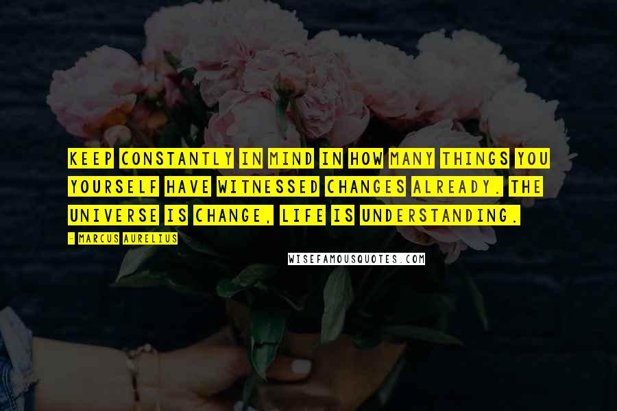 Marcus Aurelius Quotes: Keep constantly in mind in how many things you yourself have witnessed changes already. The universe is change, life is understanding.