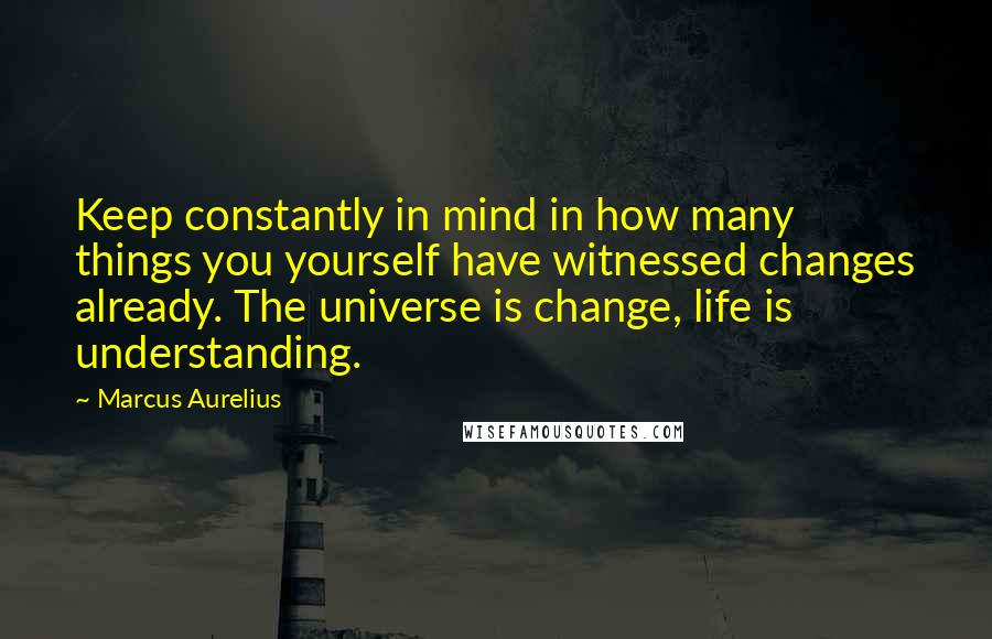 Marcus Aurelius Quotes: Keep constantly in mind in how many things you yourself have witnessed changes already. The universe is change, life is understanding.