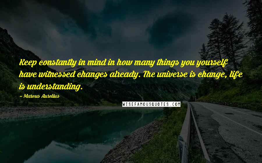 Marcus Aurelius Quotes: Keep constantly in mind in how many things you yourself have witnessed changes already. The universe is change, life is understanding.