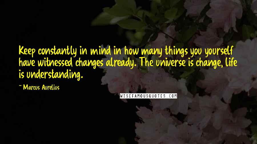 Marcus Aurelius Quotes: Keep constantly in mind in how many things you yourself have witnessed changes already. The universe is change, life is understanding.