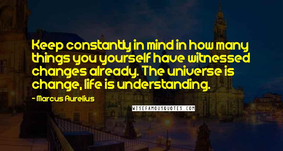 Marcus Aurelius Quotes: Keep constantly in mind in how many things you yourself have witnessed changes already. The universe is change, life is understanding.