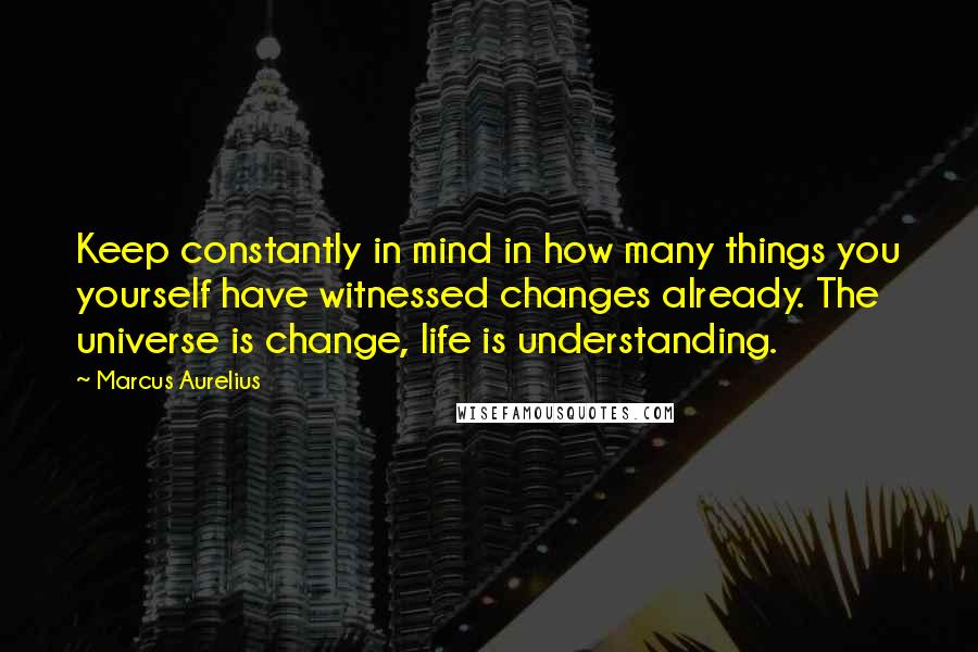 Marcus Aurelius Quotes: Keep constantly in mind in how many things you yourself have witnessed changes already. The universe is change, life is understanding.