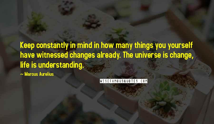 Marcus Aurelius Quotes: Keep constantly in mind in how many things you yourself have witnessed changes already. The universe is change, life is understanding.