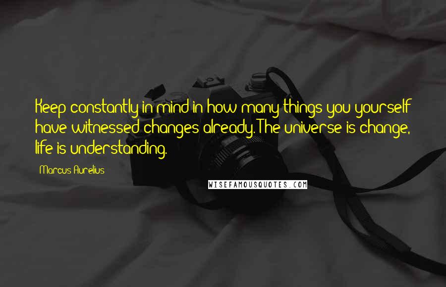 Marcus Aurelius Quotes: Keep constantly in mind in how many things you yourself have witnessed changes already. The universe is change, life is understanding.