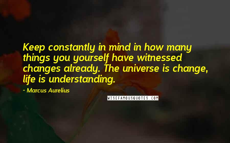 Marcus Aurelius Quotes: Keep constantly in mind in how many things you yourself have witnessed changes already. The universe is change, life is understanding.