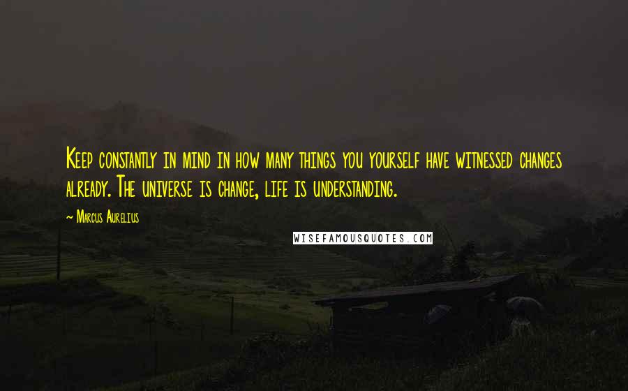 Marcus Aurelius Quotes: Keep constantly in mind in how many things you yourself have witnessed changes already. The universe is change, life is understanding.