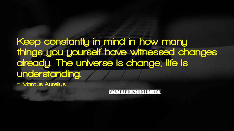 Marcus Aurelius Quotes: Keep constantly in mind in how many things you yourself have witnessed changes already. The universe is change, life is understanding.