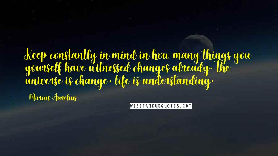 Marcus Aurelius Quotes: Keep constantly in mind in how many things you yourself have witnessed changes already. The universe is change, life is understanding.