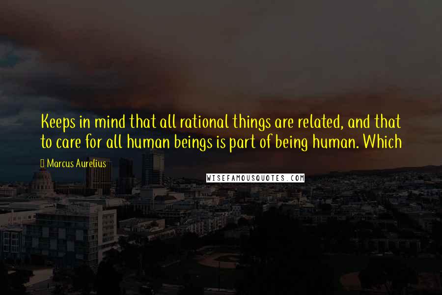 Marcus Aurelius Quotes: Keeps in mind that all rational things are related, and that to care for all human beings is part of being human. Which