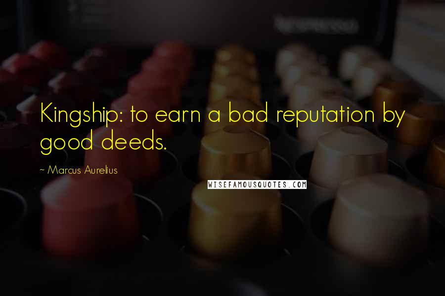 Marcus Aurelius Quotes: Kingship: to earn a bad reputation by good deeds.