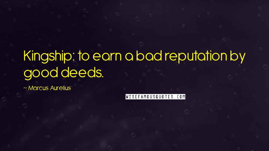 Marcus Aurelius Quotes: Kingship: to earn a bad reputation by good deeds.