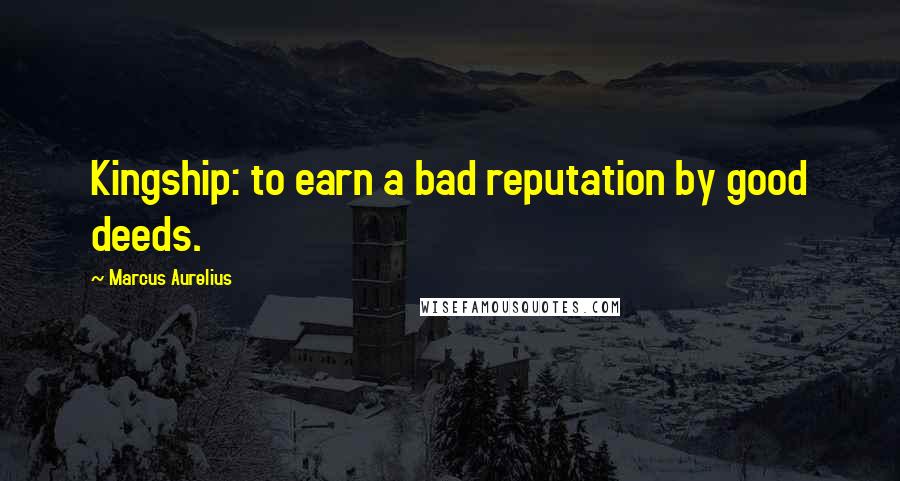 Marcus Aurelius Quotes: Kingship: to earn a bad reputation by good deeds.