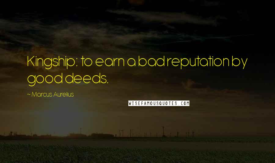 Marcus Aurelius Quotes: Kingship: to earn a bad reputation by good deeds.