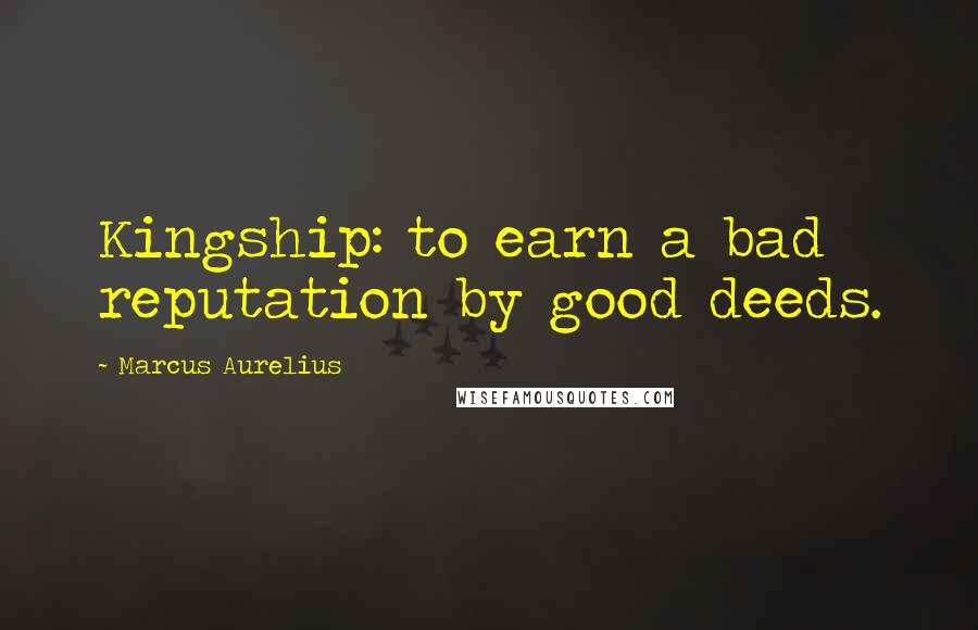 Marcus Aurelius Quotes: Kingship: to earn a bad reputation by good deeds.