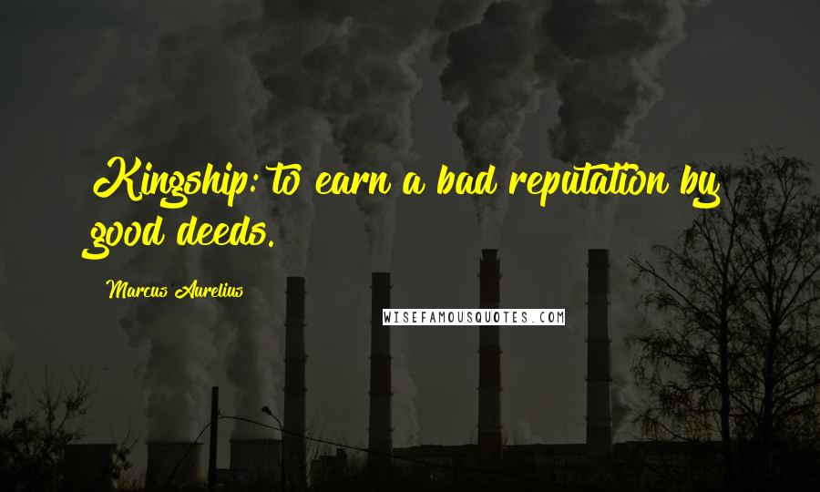 Marcus Aurelius Quotes: Kingship: to earn a bad reputation by good deeds.