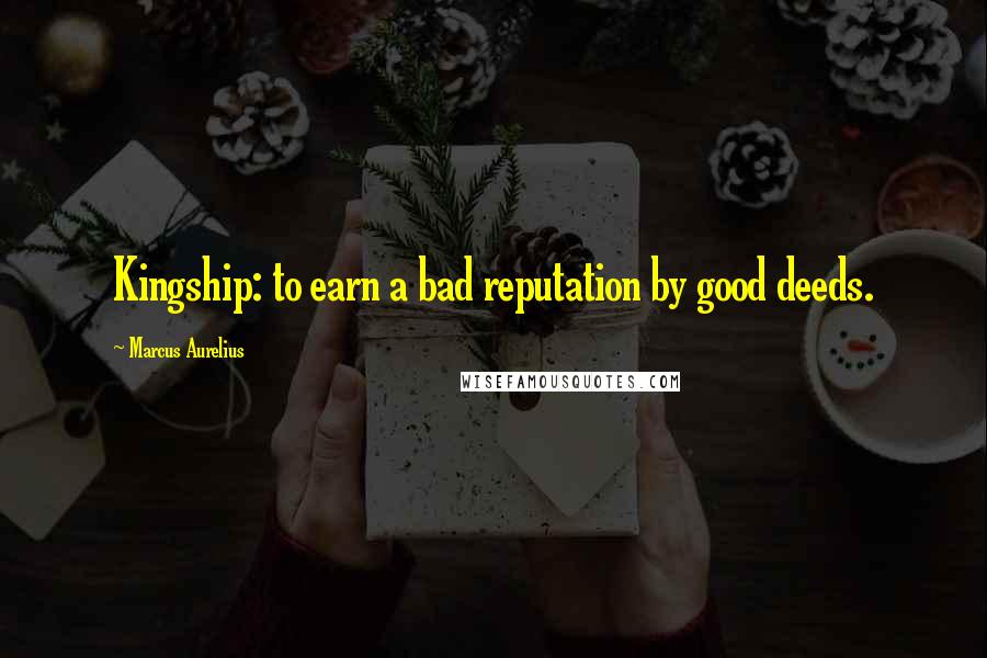 Marcus Aurelius Quotes: Kingship: to earn a bad reputation by good deeds.