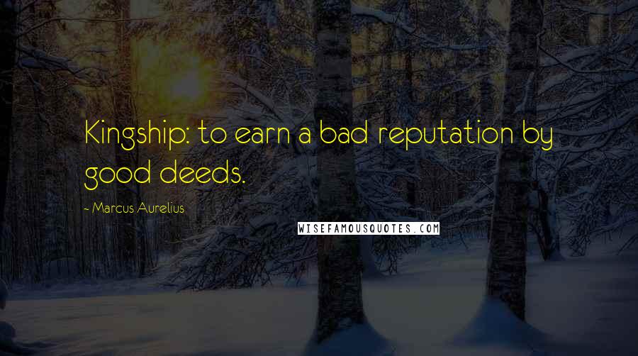 Marcus Aurelius Quotes: Kingship: to earn a bad reputation by good deeds.