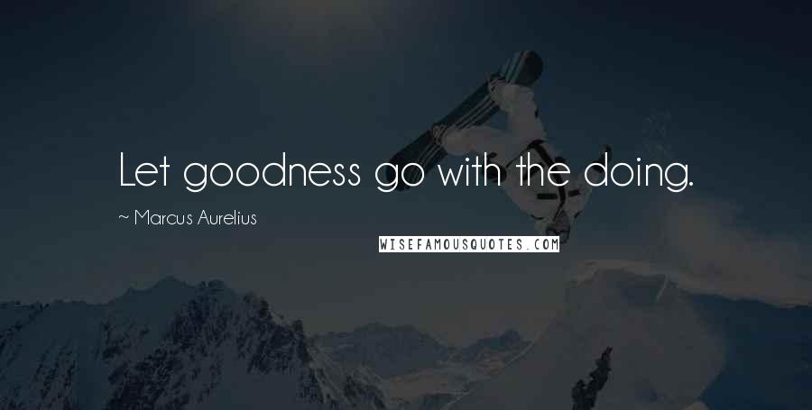 Marcus Aurelius Quotes: Let goodness go with the doing.