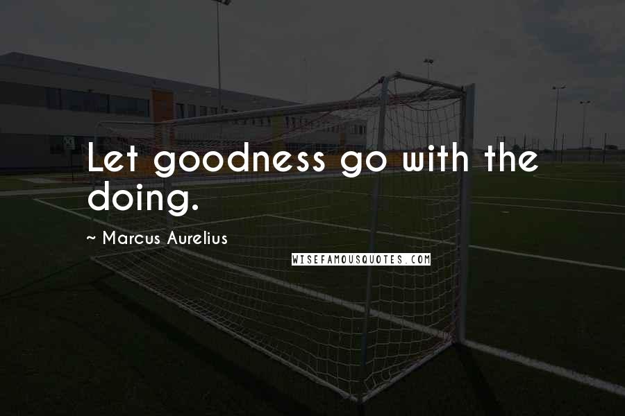 Marcus Aurelius Quotes: Let goodness go with the doing.