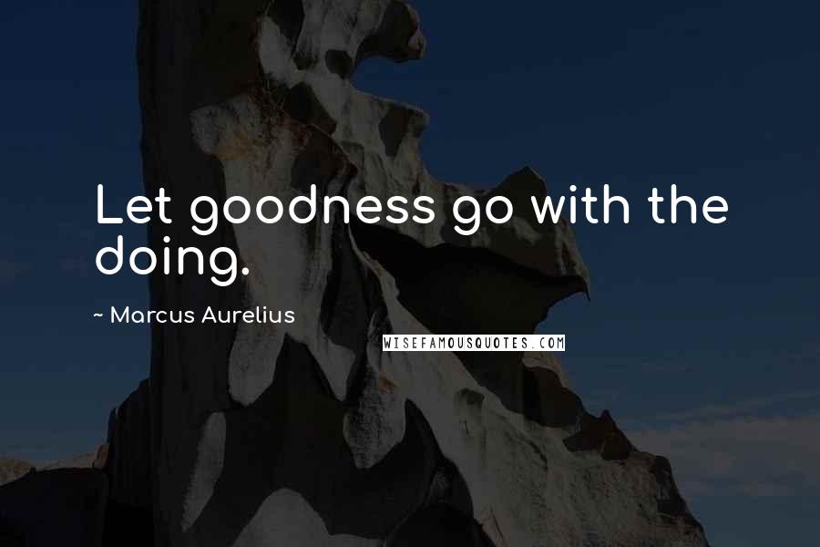 Marcus Aurelius Quotes: Let goodness go with the doing.