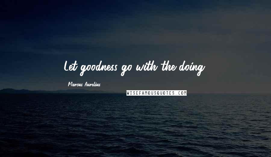 Marcus Aurelius Quotes: Let goodness go with the doing.