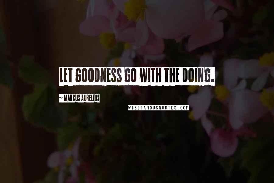 Marcus Aurelius Quotes: Let goodness go with the doing.