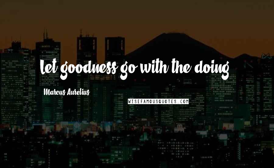 Marcus Aurelius Quotes: Let goodness go with the doing.