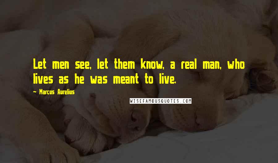 Marcus Aurelius Quotes: Let men see, let them know, a real man, who lives as he was meant to live.