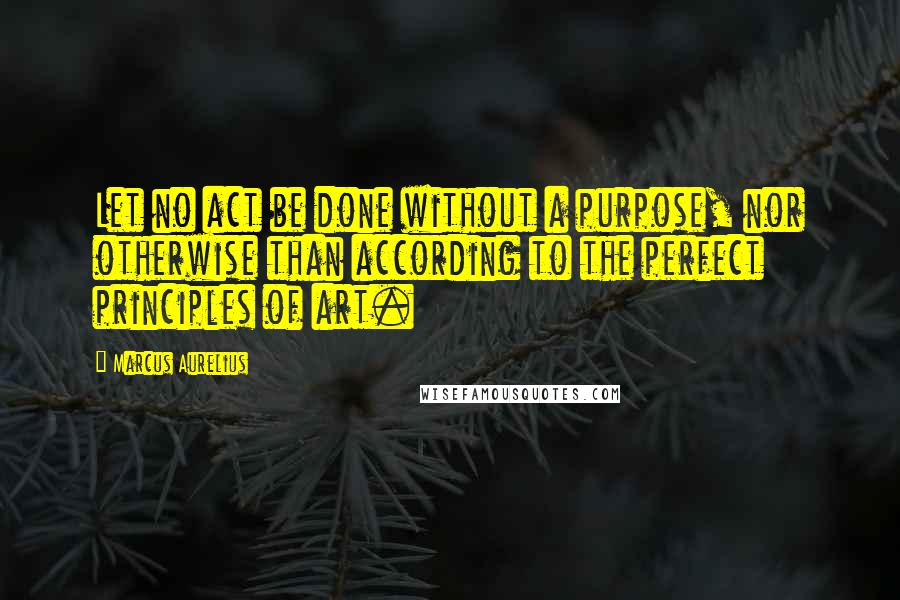 Marcus Aurelius Quotes: Let no act be done without a purpose, nor otherwise than according to the perfect principles of art.