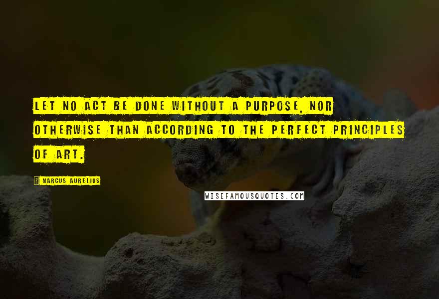 Marcus Aurelius Quotes: Let no act be done without a purpose, nor otherwise than according to the perfect principles of art.