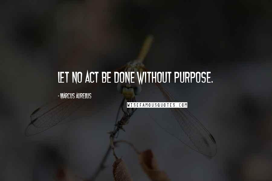 Marcus Aurelius Quotes: Let no act be done without purpose.