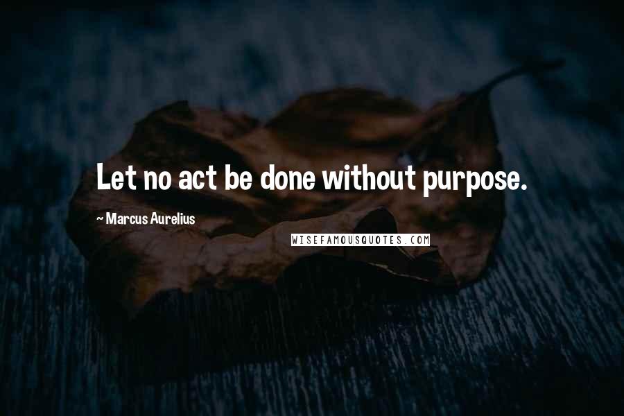 Marcus Aurelius Quotes: Let no act be done without purpose.