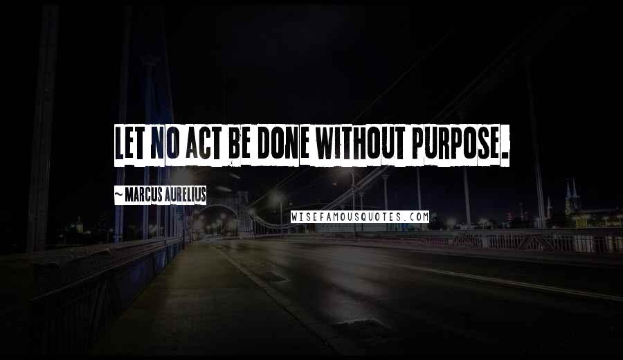 Marcus Aurelius Quotes: Let no act be done without purpose.