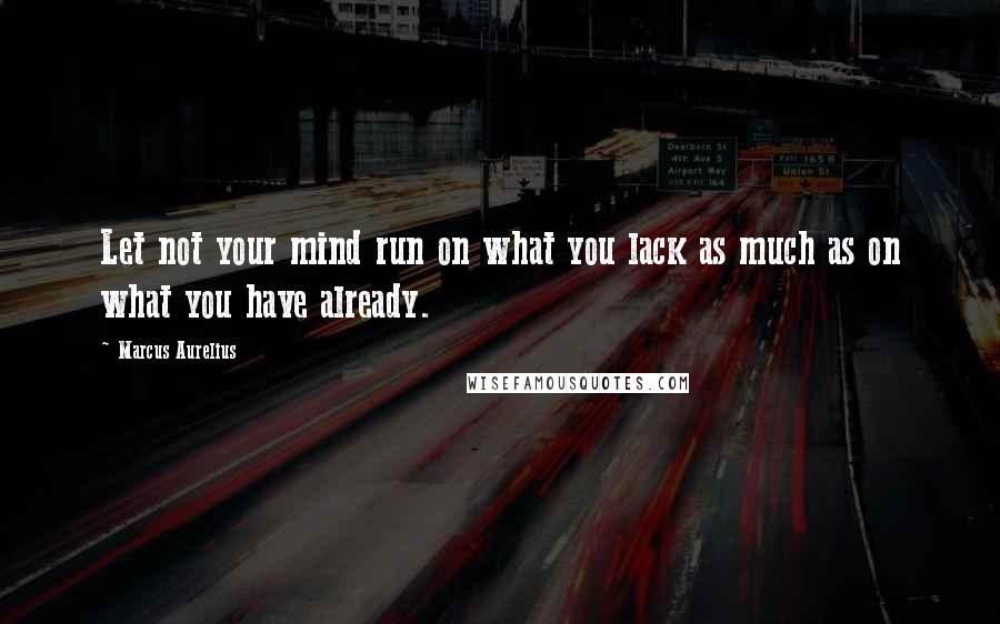 Marcus Aurelius Quotes: Let not your mind run on what you lack as much as on what you have already.