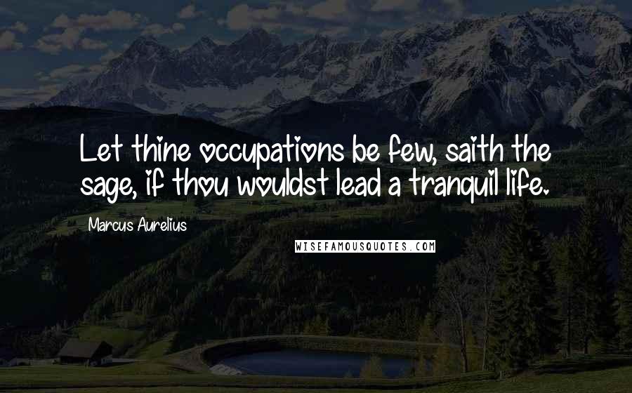 Marcus Aurelius Quotes: Let thine occupations be few, saith the sage, if thou wouldst lead a tranquil life.