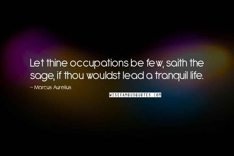 Marcus Aurelius Quotes: Let thine occupations be few, saith the sage, if thou wouldst lead a tranquil life.