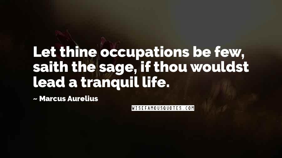 Marcus Aurelius Quotes: Let thine occupations be few, saith the sage, if thou wouldst lead a tranquil life.