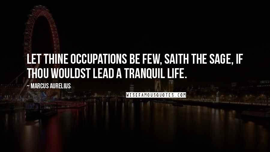 Marcus Aurelius Quotes: Let thine occupations be few, saith the sage, if thou wouldst lead a tranquil life.