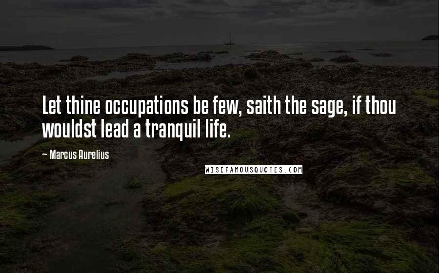 Marcus Aurelius Quotes: Let thine occupations be few, saith the sage, if thou wouldst lead a tranquil life.