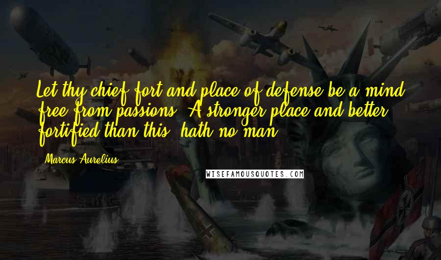 Marcus Aurelius Quotes: Let thy chief fort and place of defense be a mind free from passions. A stronger place and better fortified than this, hath no man.