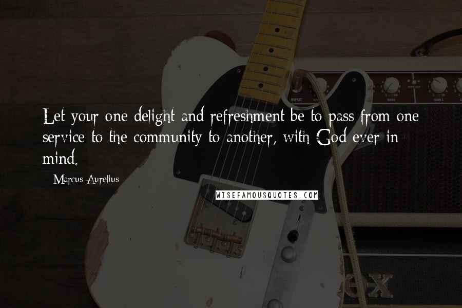 Marcus Aurelius Quotes: Let your one delight and refreshment be to pass from one service to the community to another, with God ever in mind.