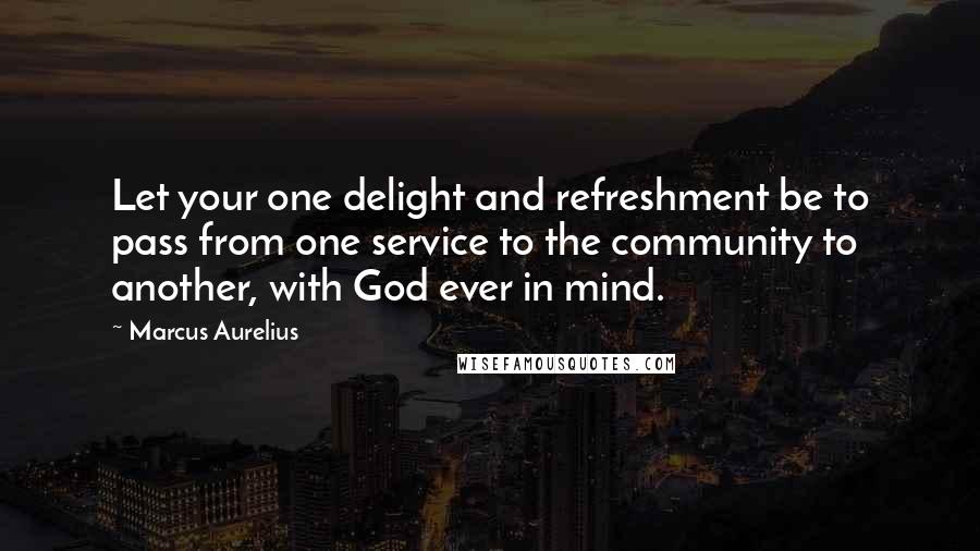 Marcus Aurelius Quotes: Let your one delight and refreshment be to pass from one service to the community to another, with God ever in mind.