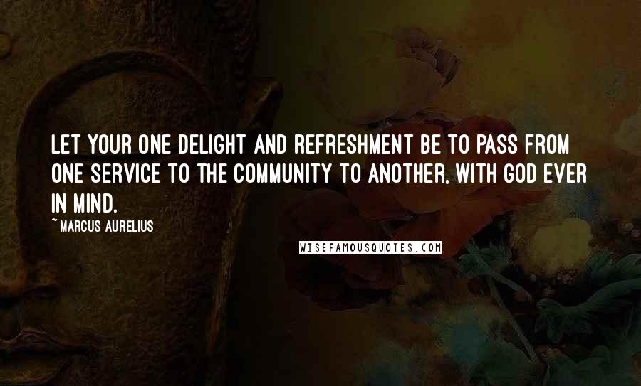 Marcus Aurelius Quotes: Let your one delight and refreshment be to pass from one service to the community to another, with God ever in mind.