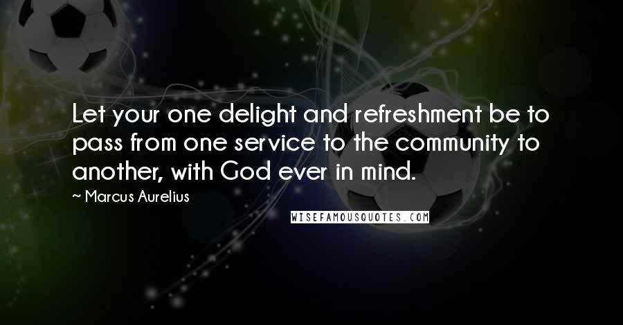 Marcus Aurelius Quotes: Let your one delight and refreshment be to pass from one service to the community to another, with God ever in mind.