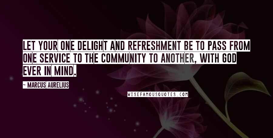 Marcus Aurelius Quotes: Let your one delight and refreshment be to pass from one service to the community to another, with God ever in mind.