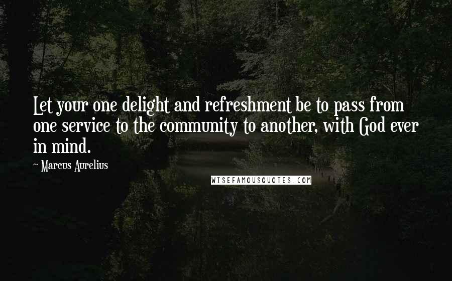 Marcus Aurelius Quotes: Let your one delight and refreshment be to pass from one service to the community to another, with God ever in mind.