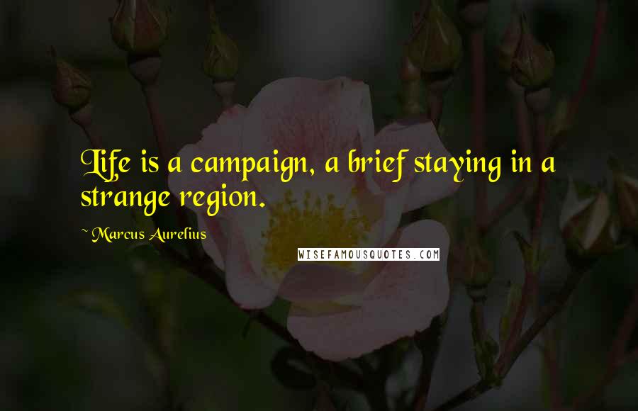 Marcus Aurelius Quotes: Life is a campaign, a brief staying in a strange region.