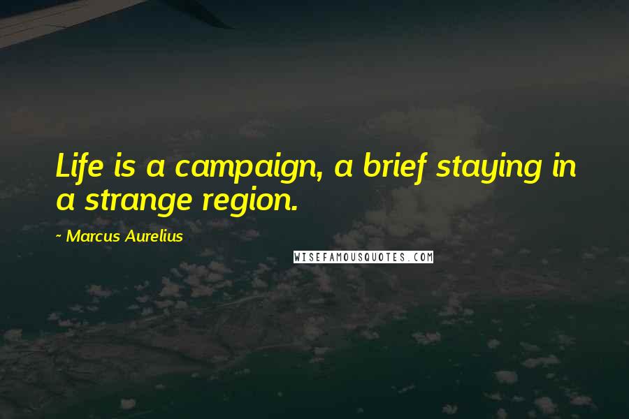 Marcus Aurelius Quotes: Life is a campaign, a brief staying in a strange region.