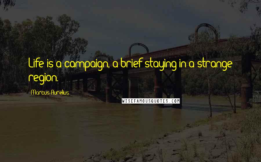 Marcus Aurelius Quotes: Life is a campaign, a brief staying in a strange region.