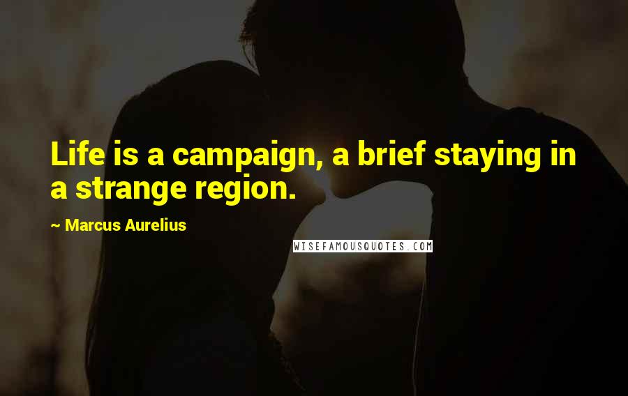 Marcus Aurelius Quotes: Life is a campaign, a brief staying in a strange region.